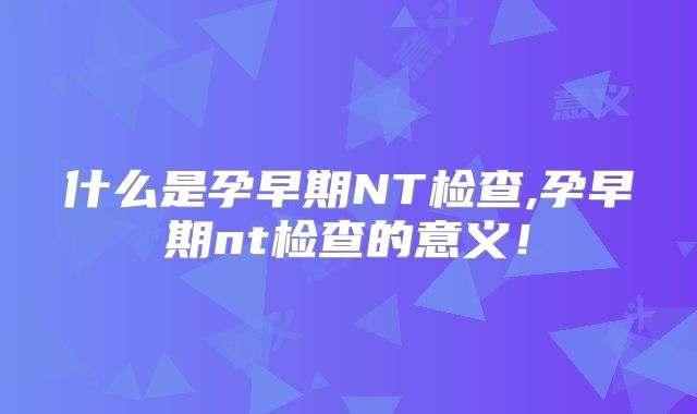 什么是孕早期NT检查,孕早期nt检查的意义！