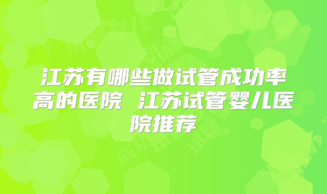 江苏有哪些做试管成功率高的医院 江苏试管婴儿医院推荐