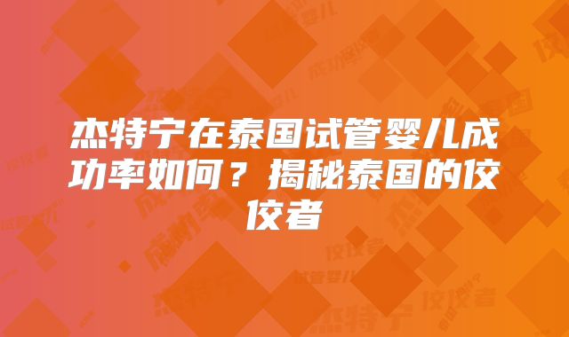 杰特宁在泰国试管婴儿成功率如何?揭秘泰国的佼佼者