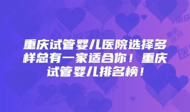 重庆试管婴儿医院选择多样总有一家适合你！重庆试管婴儿排名榜！