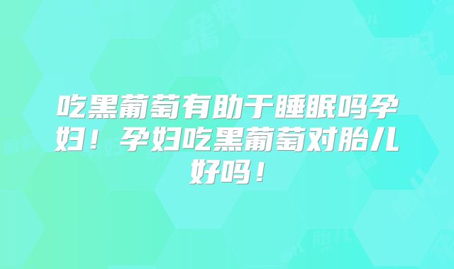 吃黑葡萄有助于睡眠吗孕妇！孕妇吃黑葡萄对胎儿好吗！