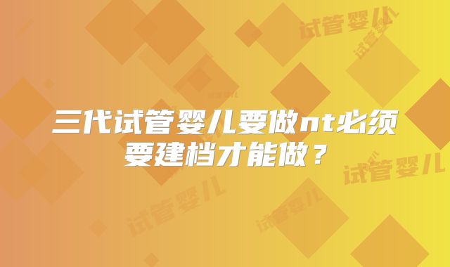 三代试管婴儿要做nt必须要建档才能做？