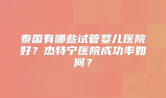 泰国有哪些试管婴儿医院好?杰特宁医院成功率如何?