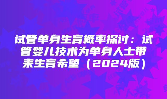 试管单身生育概率探讨:试管婴儿技术为单身人士带来生育希望(2024版)