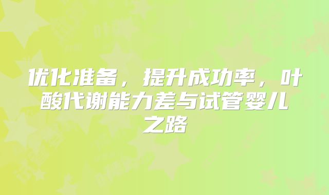 优化准备,提升成功率,叶酸代谢能力差与试管婴儿之路