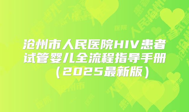 沧州市人民医院HIV患者试管婴儿全流程指导手册(2025最新版)