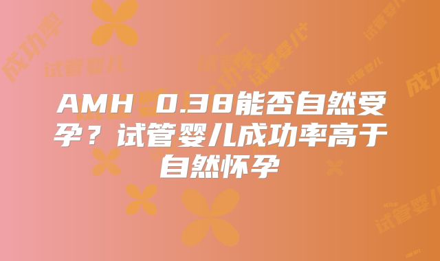 AMH 0.38能否自然受孕？试管婴儿成功率高于自然怀孕
