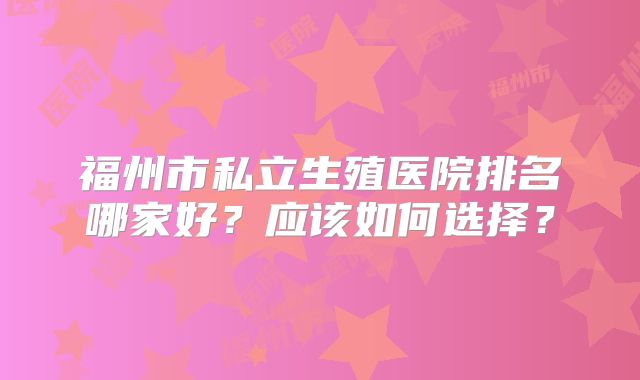 福州市私立生殖医院排名哪家好？应该如何选择？