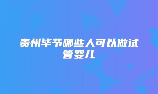 贵州毕节哪些人可以做试管婴儿
