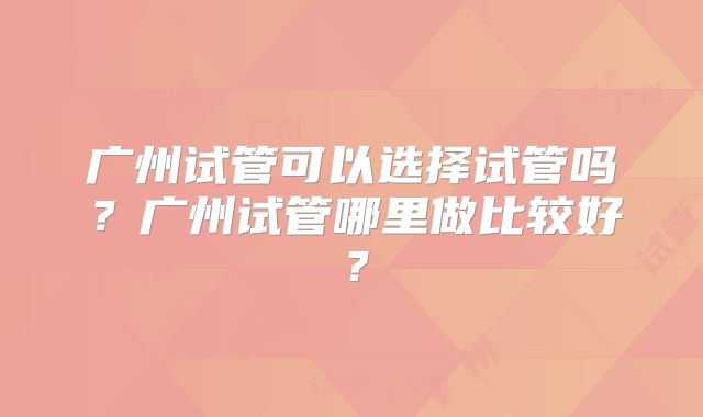 广州试管可以选择试管吗？广州试管哪里做比较好？