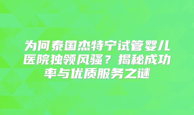 为何泰国杰特宁试管婴儿医院独领风骚?揭秘成功率与优质服务之谜