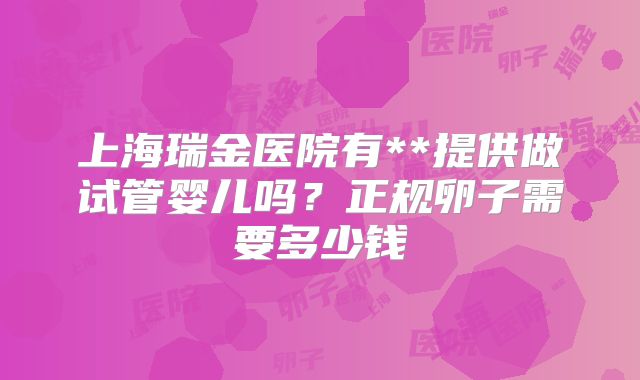 上海瑞金医院有**提供做试管婴儿吗？正规卵子需要多少钱