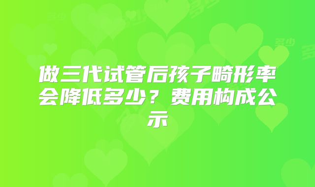 做三代试管后孩子畸形率会降低多少？费用构成公示