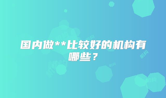 国内做**比较好的机构有哪些？