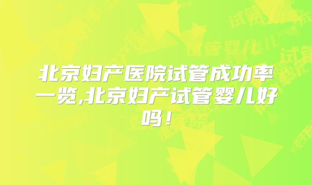 北京妇产医院试管成功率一览,北京妇产试管婴儿好吗！