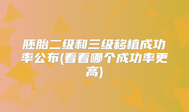 胚胎二级和三级移植成功率公布(看看哪个成功率更高)