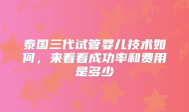 泰国三代试管婴儿技术如何,来看看成功率和费用是多少
