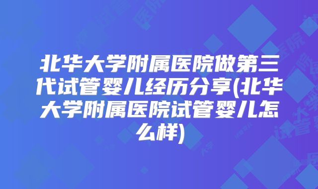 北华大学附属医院做第三代试管婴儿经历分享(北华大学附属医院试管婴儿怎么样)