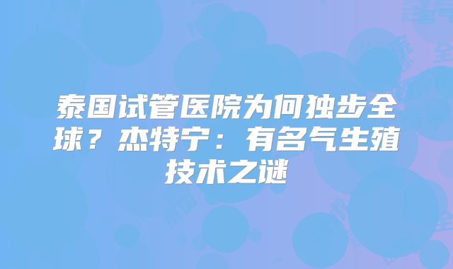 泰国试管医院为何独步全球？杰特宁：有名气生殖技术之谜