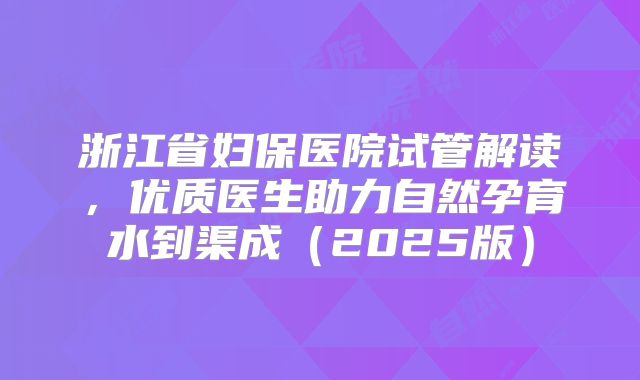 浙江省妇保医院试管解读，优质医生助力自然孕育水到渠成（2025版）