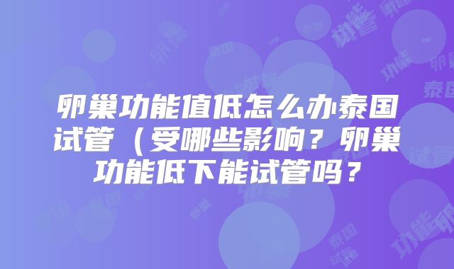 卵巢功能值低怎么办泰国试管（受哪些影响？卵巢功能低下能试管吗？