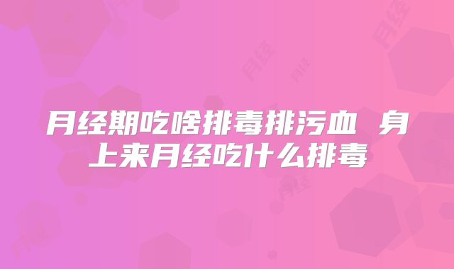 月经期吃啥排毒排污血 身上来月经吃什么排毒