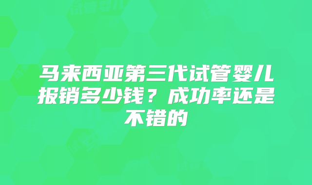 马来西亚第三代试管婴儿报销多少钱?成功率还是不错的