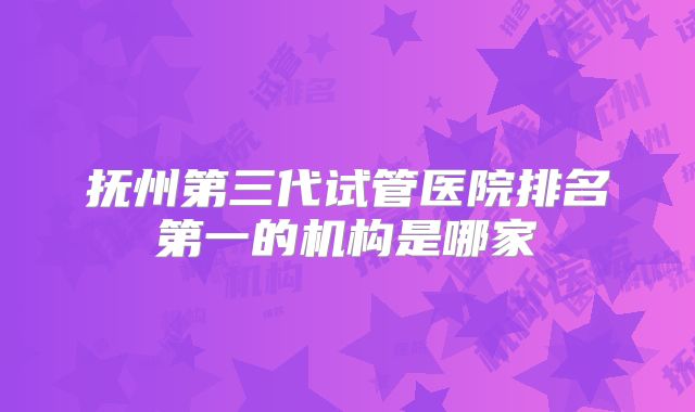 抚州第三代试管医院排名第一的机构是哪家