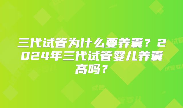 三代试管为什么要养囊？2024年三代试管婴儿养囊高吗？