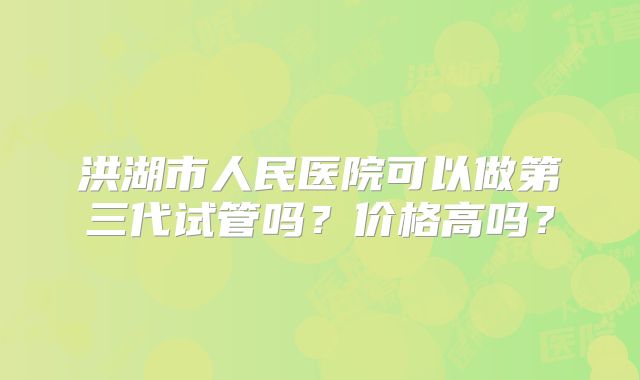 洪湖市人民医院可以做第三代试管吗？价格高吗？