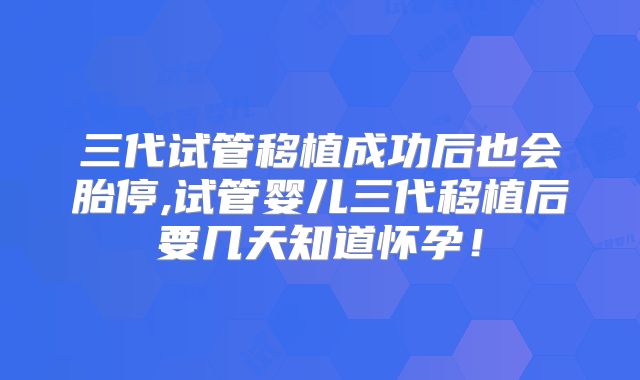三代试管移植成功后也会胎停,试管婴儿三代移植后要几天知道怀孕！