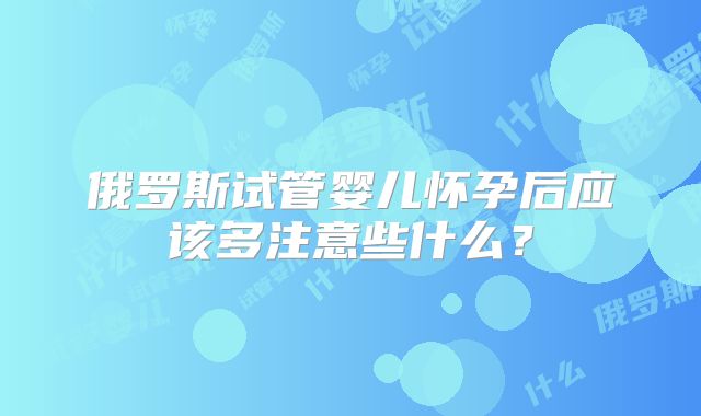 俄罗斯试管婴儿怀孕后应该多注意些什么？