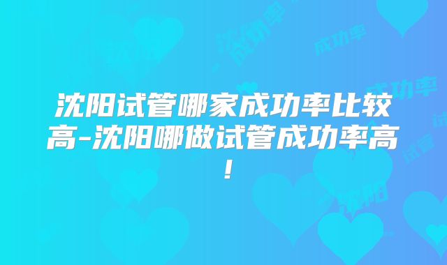 沈阳试管哪家成功率比较高-沈阳哪做试管成功率高!