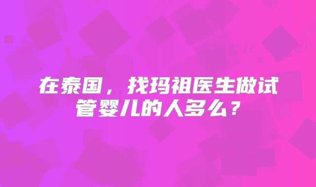 在泰国，找玛祖医生做试管婴儿的人多么？
