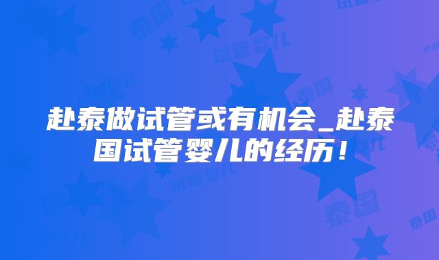 赴泰做试管或有机会_赴泰国试管婴儿的经历!