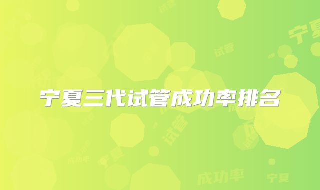 宁夏三代试管成功率排名