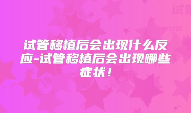 试管移植后会出现什么反应-试管移植后会出现哪些症状！