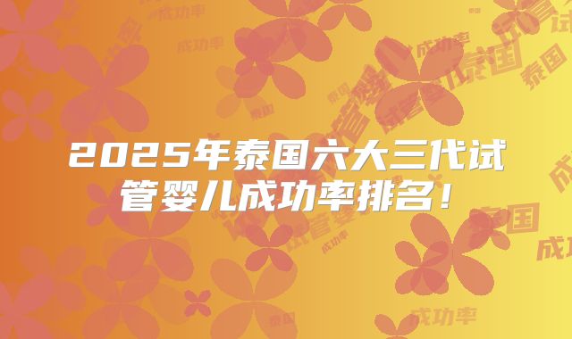 2025年泰国六大三代试管婴儿成功率排名！