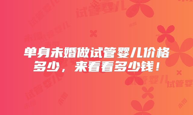 单身未婚做试管婴儿价格多少，来看看多少钱！