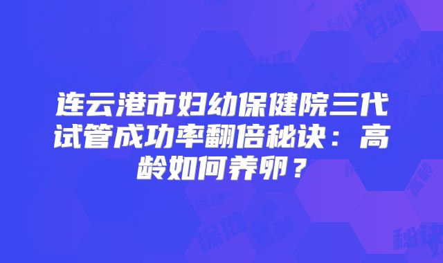 连云港市妇幼保健院三代试管成功率翻倍秘诀：高龄如何养卵？