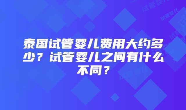 泰国试管婴儿费用大约多少？试管婴儿之间有什么不同？