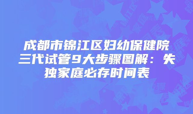 成都市锦江区妇幼保健院三代试管9大步骤图解：失独家庭必存时间表