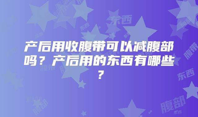 产后用收腹带可以减腹部吗?产后用的东西有哪些?