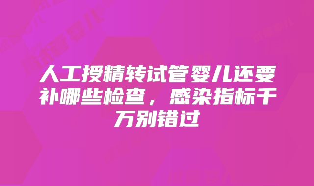 人工授精转试管婴儿还要补哪些检查，感染指标千万别错过