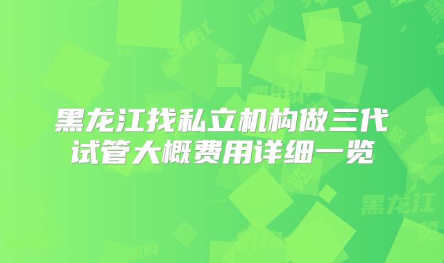 黑龙江找私立机构做三代试管大概费用详细一览