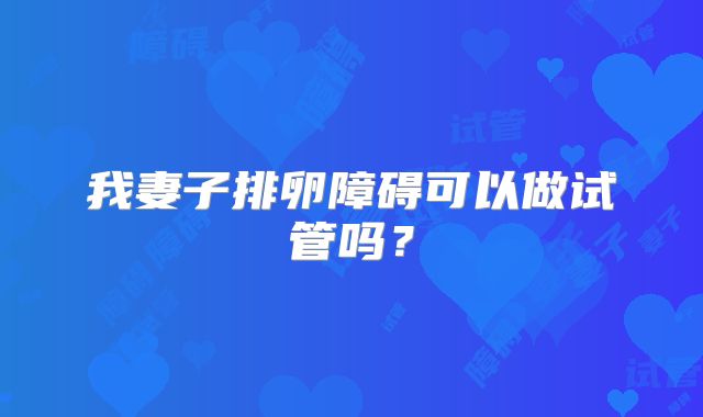 我妻子排卵障碍可以做试管吗?