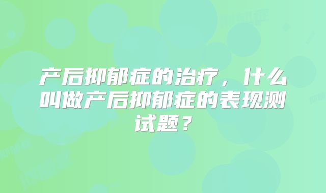产后抑郁症的治疗，什么叫做产后抑郁症的表现测试题？