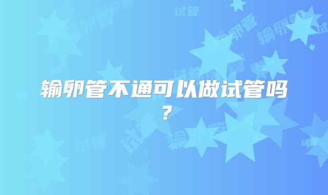 输卵管不通可以做试管吗？
