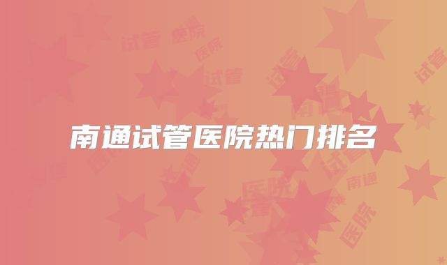南通试管医院热门排名