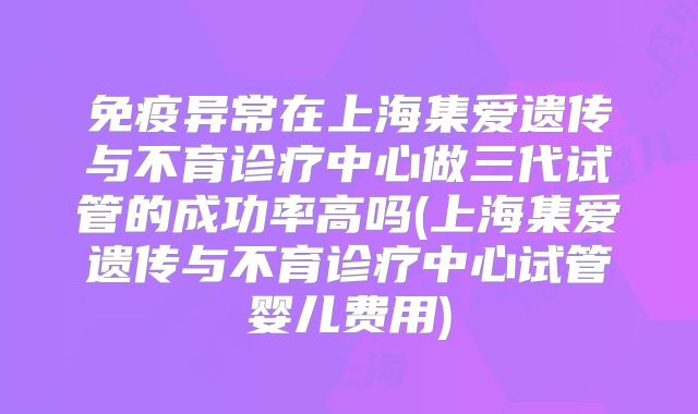 免疫异常在上海集爱遗传与不育诊疗中心做三代试管的成功率高吗(上海集爱遗传与不育诊疗中心试管婴儿费用)